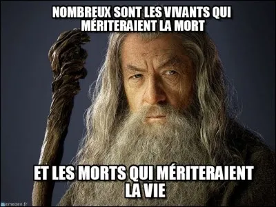 De quelle bouche sont sorti les phrases : "Nombreux sont les vivants qui mériteraient la mort. Et les morts qui mériteraient la vie." ?
