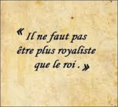 À quel écrivain, considéré comme un des précurseurs du romantisme français, et politicien doit-on cette phrase, devenue depuis une expression, "Il ne faut pas être plus royaliste que le roi", phrase qui apparut, en 1816, dans son livre "De la Monarchie selon la charte" ?