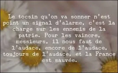 2 septembre 1792, Paris apprend que le duc de Brunswick occupe Verdun, et qu'il est à deux jours de la capitale. C'est alors qu'un député monte à la tribune de l'Assemblée et qu'il prononce un de ces fameux discours, en terminant par cette phrase restée célèbre : "Pour les vaincre, il nous faut de l'audace, encore de l'audace, toujours de l'audace, et la France sera sauvée! ". De qui s'agit-il ?