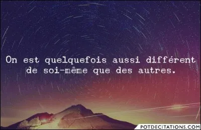 « On est quelquefois aussi différent de soi-même que des autres » Réflexions ou Sentences et Maximes morales, ouvrage de La Rochefoucauld, 1664. Il s'agit ici d'un(e)...