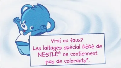 Vrai ou faux. Les laitages spéciaux de Nestlé pour bébés ne contiennent pas de colorant.