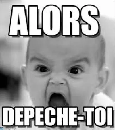 Dépêche-toi, je ne vais pas attendre mille ans.