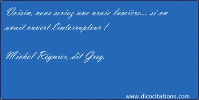 Qui a dit : « Voisin, vous seriez une vraie lumière... si on avait ouvert l'interrupteur ! » ?
