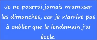 Qui a dit : « Je ne pourrai jamais m'amuser les dimanches, car je n'arrive pas à oublier que, le lendemain, j'ai école » ?
