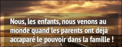 Qui a dit : « Nous les enfants, nous venons au monde quand les parents ont déjà accaparé le pouvoir dans la famille ! » ?