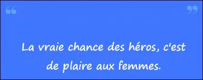 Qui a dit : « La Vraie chance des héros, c'est de plaire aux femmes. » ?