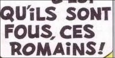 Qui a dit : « Ils sont fous ces Romains ! » ?