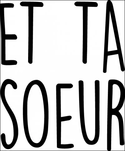 Si je vous dis, 'Et ta sur ? ' Vous me répondez...