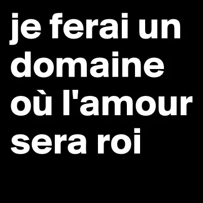 Et celui qui fera 'un domaine où l'amour sera roi, où l'amour sera loi, où tu seras reine' ?