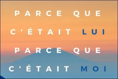 'Parce que c'était lui ; parce que c'était moi' traduit l'amitié fulgurante de quels auteurs ?
