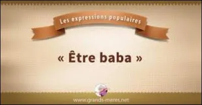 Que signifie l'expression : "Etre baba" ?