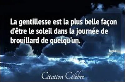 Ton proche est-il gentil ?
(Petit + : caractère de quelqu'un qui est d'une complaisance attentive et aimable ; bonté : Il a été avec moi d'une grande gentillesse. Action, parole aimable, gentille : Dire des gentillesses à un ami. Ironique)
