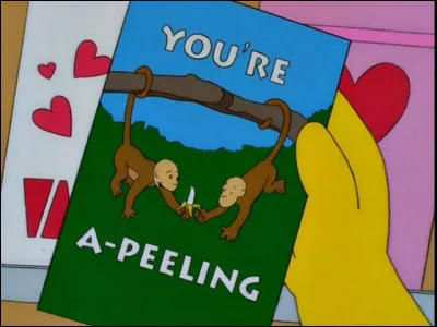 Complétez cette citation qui se trouve sur la carte de Saint-Valentin qu'Homer souhaite offrir à Marge : "Avec toi j'ai la banane, ..."