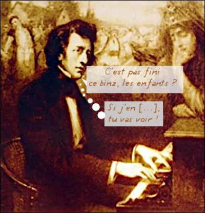 Oui, mais monsieur, voilà ce que c'est que de jouer à l'"Impromptu" et en "Nocturnes", qui plus est !