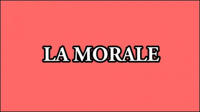 Quelle est la morale que tu préfères ?