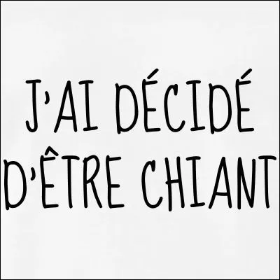 Te trouves-tu énervant ?
PS : demande à tes amis.