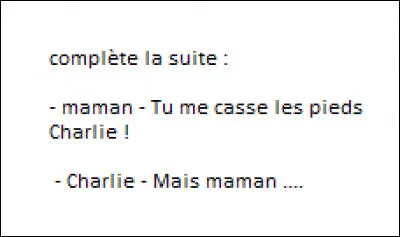 - Maman : Tu me casses les pieds, Charlie !
- Charlie : Mais, maman, ...
Comment complètes-tu la suite ?