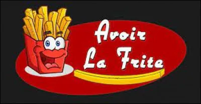 Quelle expression a le même sens que "Avoir la frite" ?