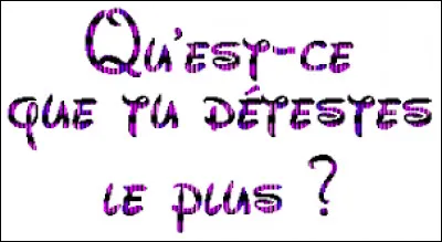 Qu'est-ce que tu détestes le plus ?