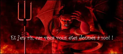 Satan, Belzébuth, c'est comme il vous plaira ! Mais que faites-vous, vous, mes sujets ?