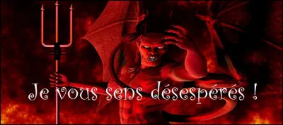 Satan avez-vous dit ? Mais oui, et je prends plaisir à vous voir vous débattre ! Où ?