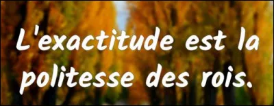 "Lexactitude est la politesse des rois". De qui est cette maxime ?