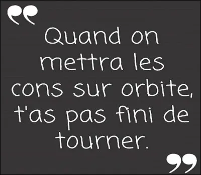 Qui est l'auteur de cette réplique culte : ''Quand on mettra les cons sur orbite, t'as pas fini de tourner'' ?