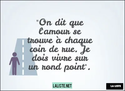 Où ai-je vu cette citation : "L'amour se trouve à chaque coin de rue...
Je dois vivre sur un rond-point !" ?