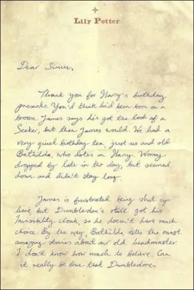 Dans "Harry Potter et le Reliques de la mort", Harry trouve une lettre de sa mère, adressée à Sirius. Mais la lettre n'est pas entière.
À quel moment s'arrête-t-elle ?