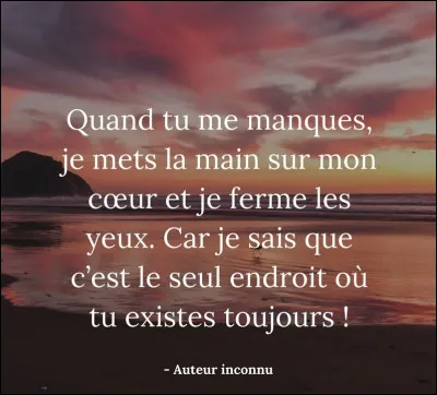 Terminons avec cette citation : Tu n'es plus là où tu étais, mais tu es partout là où je suis !