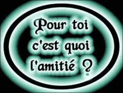 Qu'est-ce qu'est, pour toi, l'amitié ?
