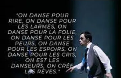 Citation : 
Pourriez-vous me dire à quelle personnalité on doit ces paroles ?
''On danse pour rire, on danse pour les larmes, on danse pour la folie, on danse pour les peurs, on danse pour les espoirs, on danse pour les cris, on est les danseurs, on crée les rêves''