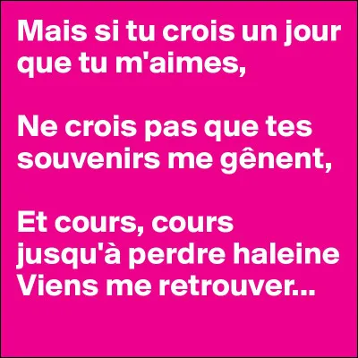 Je ne le dirai qu'une seule fois : "Si tu crois un jour que tu m'aimes" ! Je l'adore, bon c'est tout à fait personnel !