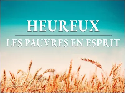 Complétez cette phrase de l'évangile : '' Bienheureux les pauvres en esprit...