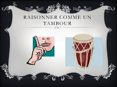 Que signifie lexpression ''raisonner comme un tambour'' ?