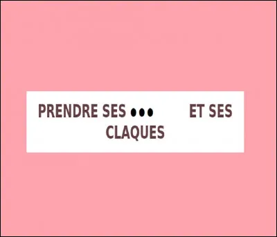 Complétez l'expression qui signifie ''rassembler ses affaires et s'en aller'' ! ''Prendre ses... et ses claques''.