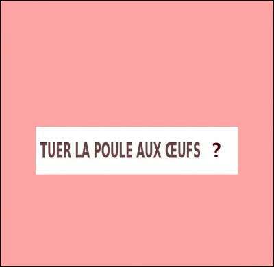 Complétez l'expression qui signifie que l'on détruit une source de profit important, en voulant trop : ''Tuer la poule aux oeufs...''