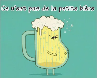 "Ce n'est pas de la petite bi&egrave;re" signifie :