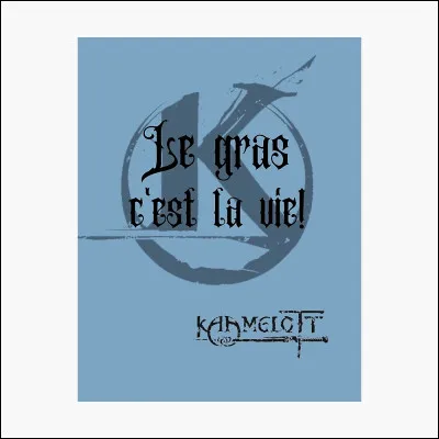 Et enfin...
Le gras, c'est la vie !