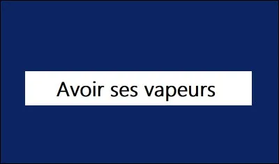 Que signifie l'expression ''Avoir ses vapeurs'' ?