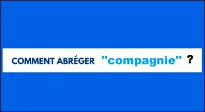 Quelle est l'abréviation usuelle du mot ''compagnie'' en français ?