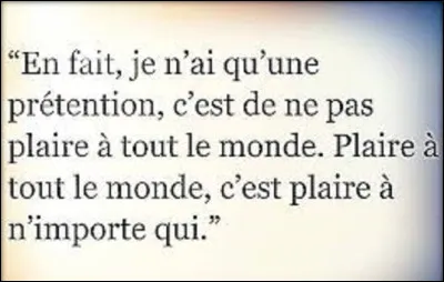 De ces trois personnalités, lequel a tenu ces propos ?
''En fait je n'ai qu'une prétention, c'est de ne pas plaire à tout le monde. Plaire à tout le monde, c'est plaire à n'importe qui. ''