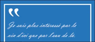 De ces trois personnalités, lequel prononça cette phrase ?
''Je préfère le vin d'ici que l'eau de là. ''