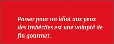 Quel romancier et dramaturge a tenu ces propos ?
''Passer pour un idiot aux yeux d'un imbécile est une volupté de fin gourmet. ''