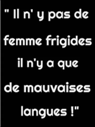Et on clôt ce quiz avec cette phrase. Quel humoriste a dit : ''Il n'y a pas de femmes frigides, il n'y a que des mauvaises langues !''