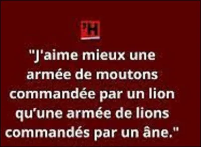 Quel maréchal a tenu ces propos : ''J'aime mieux une armée de moutons commandée par un lion, qu'une armée de lions commandée par un âne. '' ?