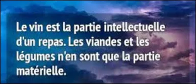 Et on termine par un petit trait d'humour. Quel écrivain français a dit : ''Le vin est la partie intellectuelle d'un repas. Les viandes et les légumes n'en sont que la partie matérielle.'' ?