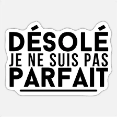 Maintenant, quel est ton plus grand défaut ?