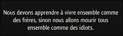 Qui a dit : "Nous devons apprendre à vivre ensemble comme des frères, sinon nous allons mourir tous ensemble comme des idiots" ?
