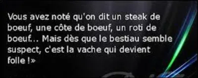 Et on termine par une petite citation. Quel humoriste a dit : ''Vous avez noté qu'on dit un steak de buf, une côte de buf, un rôti de buf... Mais dès que le bestiau semble suspect, c'est la vache qui devient folle !'' ?